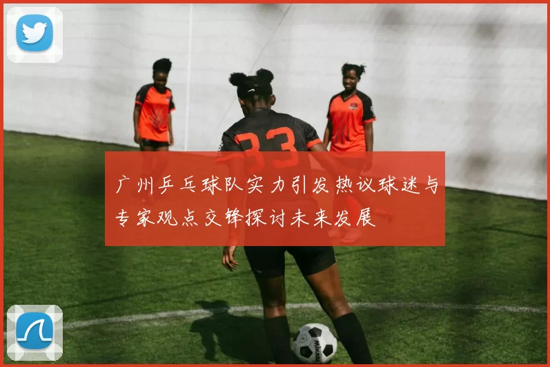 广州乒乓球队实力引发热议球迷与专家观点交锋探讨未来发展