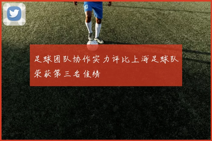 足球团队协作实力评比上海足球队荣获第三名佳绩