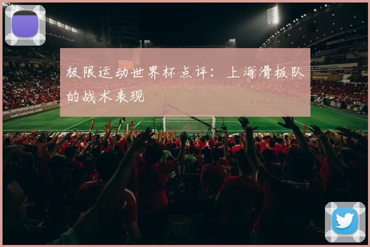 极限运动世界杯点评：上海滑板队的战术表现