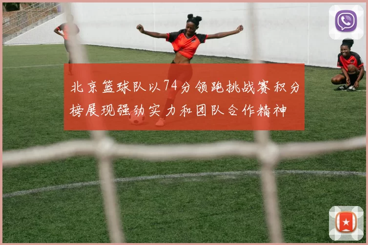 北京篮球队以74分领跑挑战赛积分榜展现强劲实力和团队合作精神