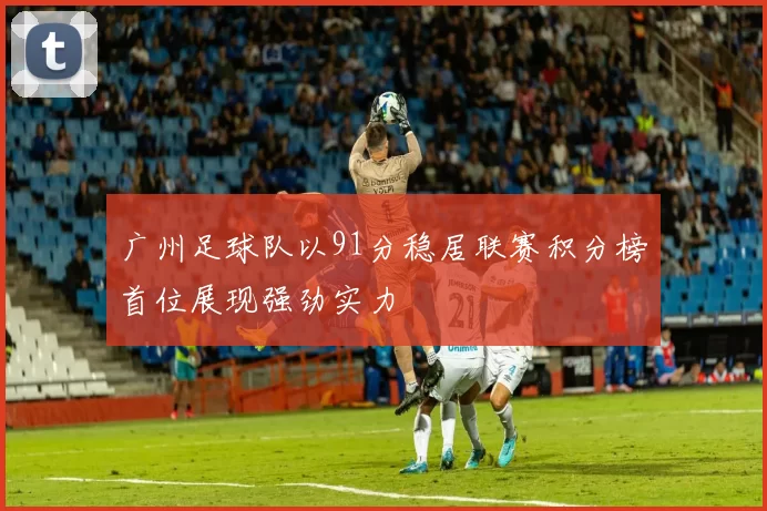 广州足球队以91分稳居联赛积分榜首位展现强劲实力