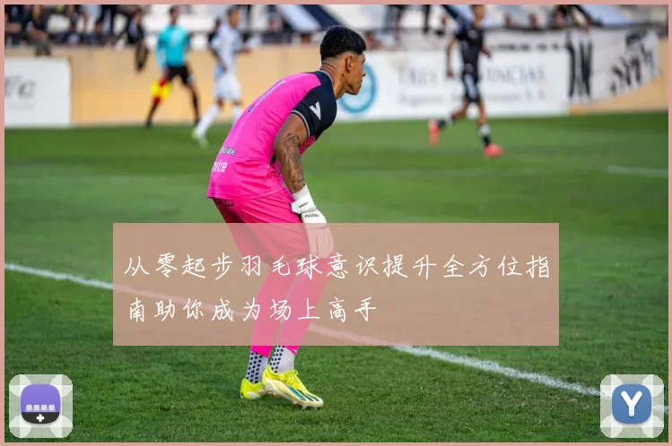 从零起步羽毛球意识提升全方位指南助你成为场上高手