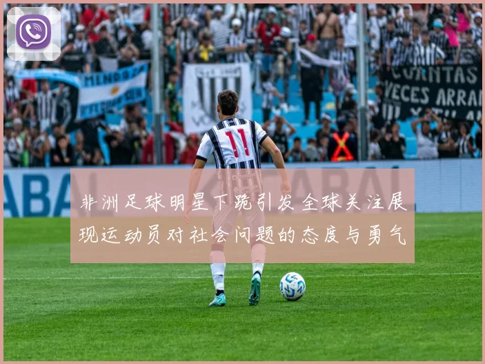 非洲足球明星下跪引发全球关注展现运动员对社会问题的态度与勇气