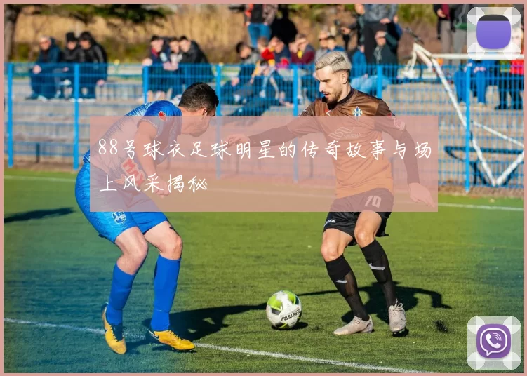 88号球衣足球明星的传奇故事与场上风采揭秘