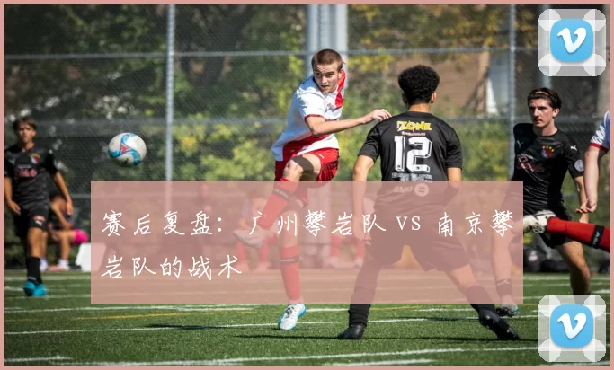 赛后复盘：广州攀岩队 vs 南京攀岩队的战术