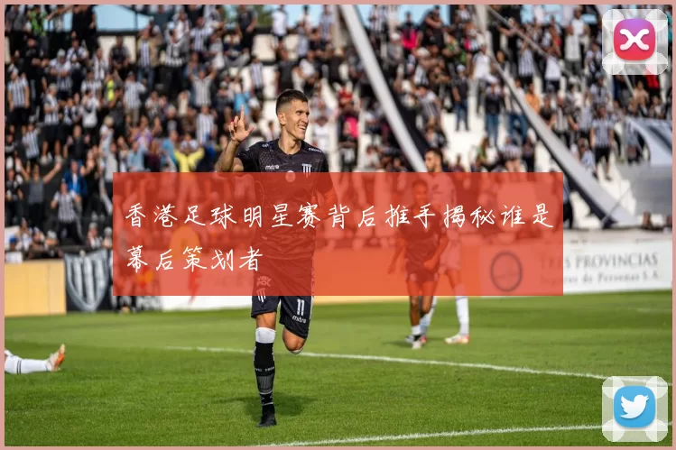 香港足球明星赛背后推手揭秘谁是幕后策划者