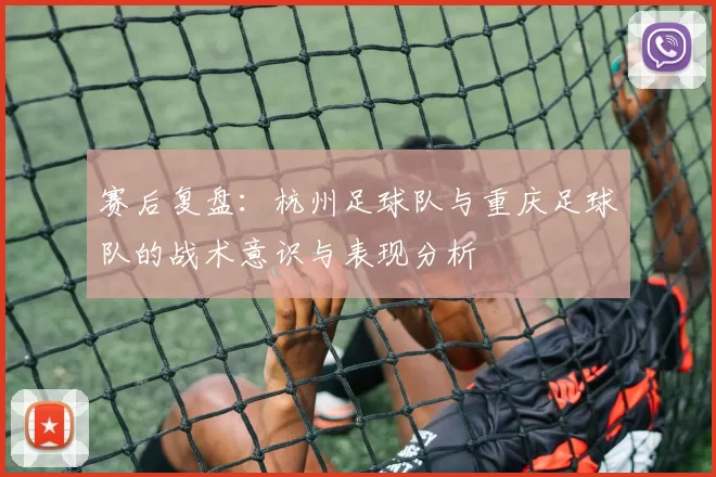 赛后复盘：杭州足球队与重庆足球队的战术意识与表现分析
