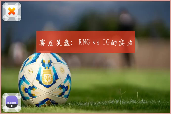 赛后复盘：RNG vs IG的实力