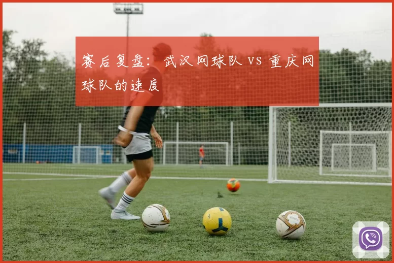 赛后复盘：武汉网球队 vs 重庆网球队的速度