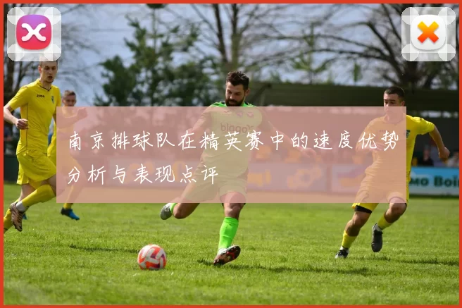 南京排球队在精英赛中的速度优势分析与表现点评