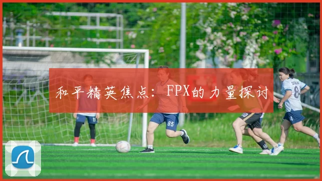 和平精英焦点：FPX的力量探讨
