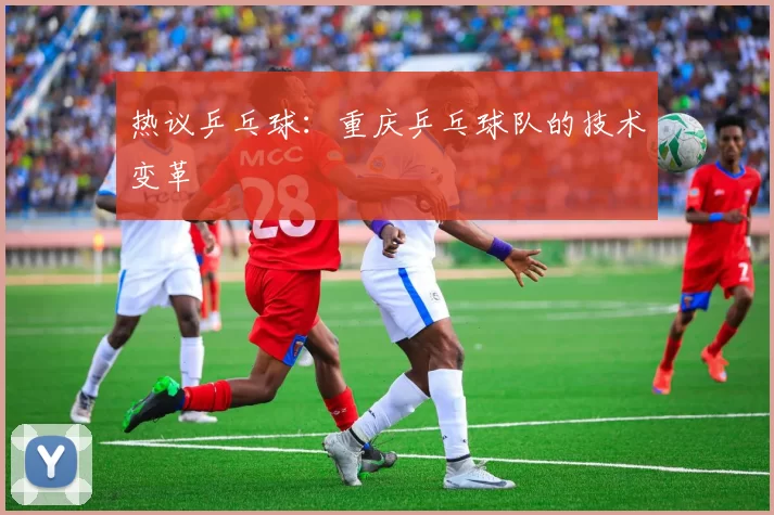 热议乒乓球：重庆乒乓球队的技术变革